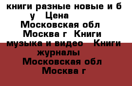 книги разные новые и б/у › Цена ­ 100 - Московская обл., Москва г. Книги, музыка и видео » Книги, журналы   . Московская обл.,Москва г.